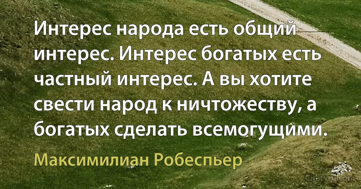 Интерес народа есть общий интерес. Интерес богатых есть частный интерес. А вы хотите свести народ к ничтожеству, а богатых сделать всемогущими. (Максимилиан Робеспьер)