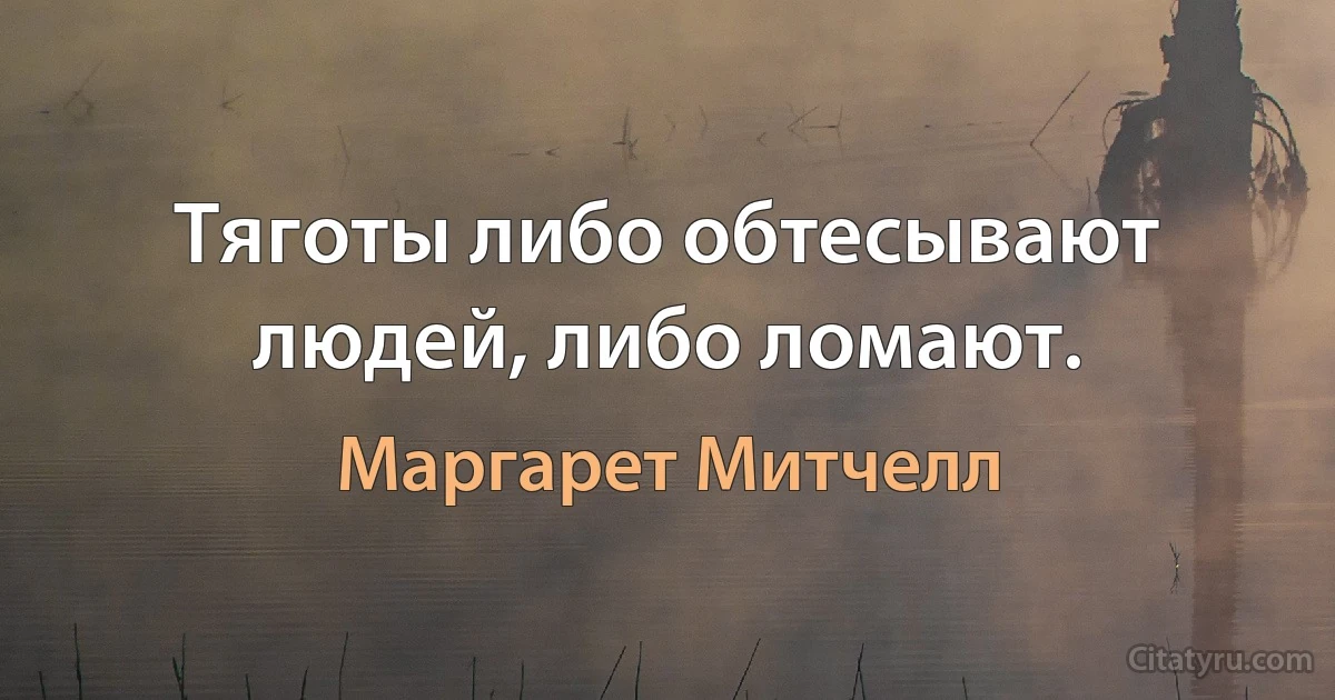 Тяготы либо обтесывают людей, либо ломают. (Маргарет Митчелл)