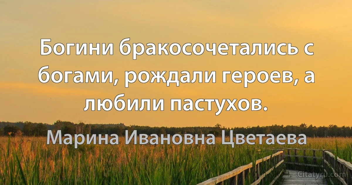 Богини бракосочетались с богами, рождали героев, а любили пастухов. (Марина Ивановна Цветаева)