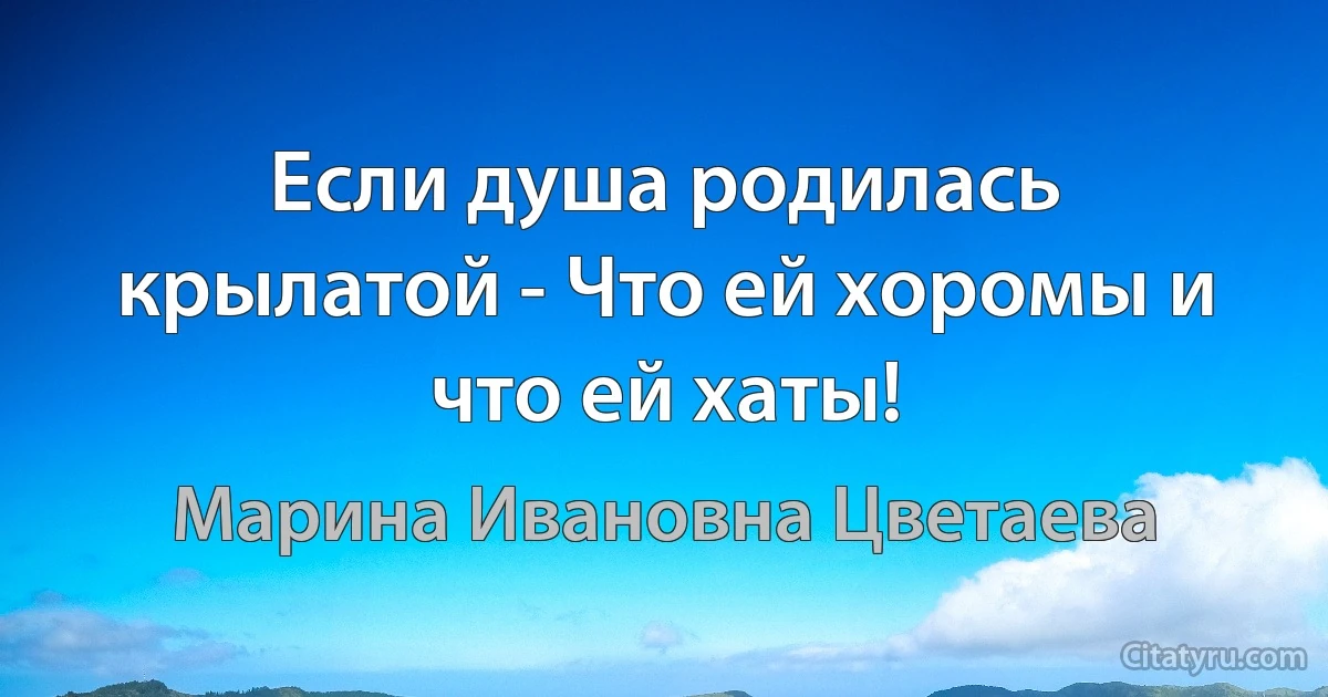 Если душа родилась крылатой - Что ей хоромы и что ей хаты! (Марина Ивановна Цветаева)