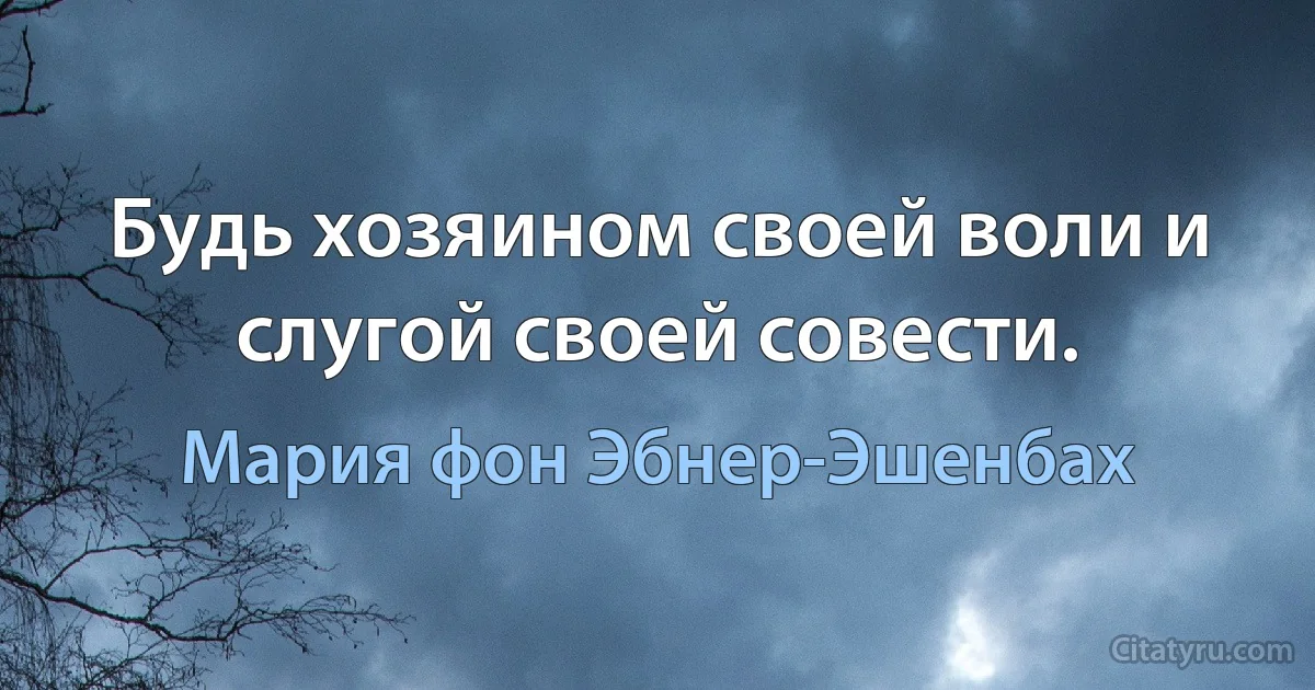 Будь хозяином своей воли и слугой своей совести. (Мария фон Эбнер-Эшенбах)