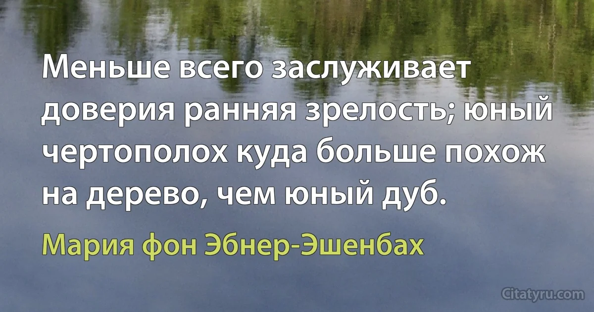 Меньше всего заслуживает доверия ранняя зрелость; юный чертополох куда больше похож на дерево, чем юный дуб. (Мария фон Эбнер-Эшенбах)