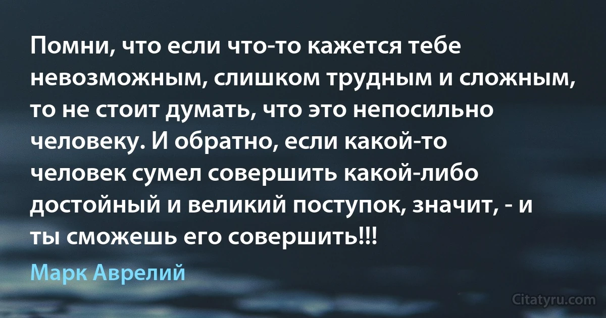 Помни, что если что-то кажется тебе невозможным, слишком трудным и сложным, то не стоит думать, что это непосильно человеку. И обратно, если какой-то человек сумел совершить какой-либо достойный и великий поступок, значит, - и ты сможешь его совершить!!! (Марк Аврелий)