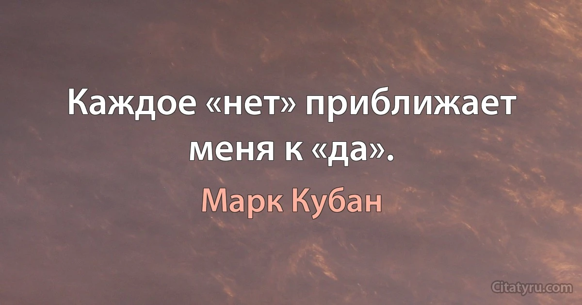 Каждое «нет» приближает меня к «да». (Марк Кубан)