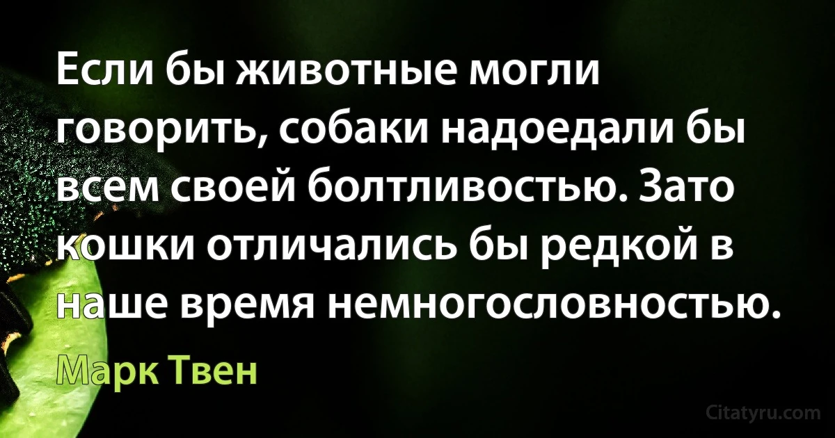 Если бы животные могли говорить, собаки надоедали бы всем своей болтливостью. Зато кошки отличались бы редкой в наше время немногословностью. (Марк Твен)