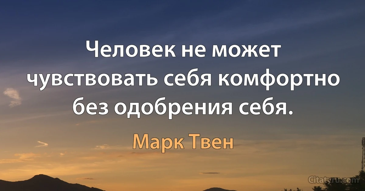 Человек не может чувствовать себя комфортно без одобрения себя. (Марк Твен)