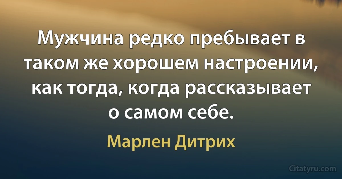 Мужчина редко пребывает в таком же хорошем настроении, как тогда, когда рассказывает о самом себе. (Марлен Дитрих)