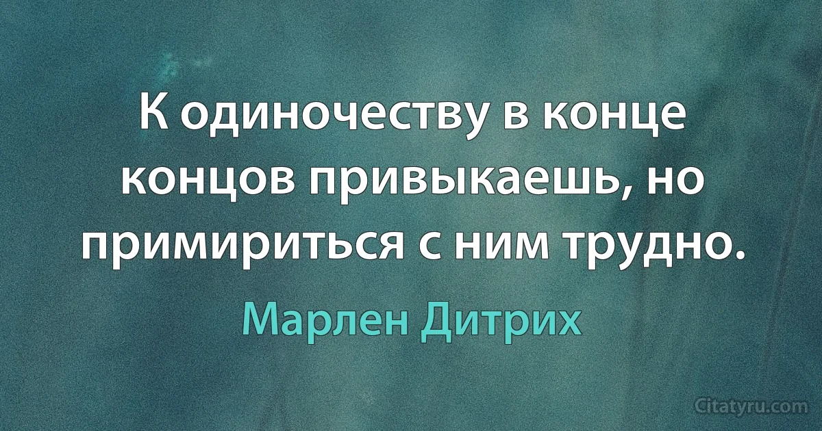 К одиночеству в конце концов привыкаешь, но примириться с ним трудно. (Марлен Дитрих)