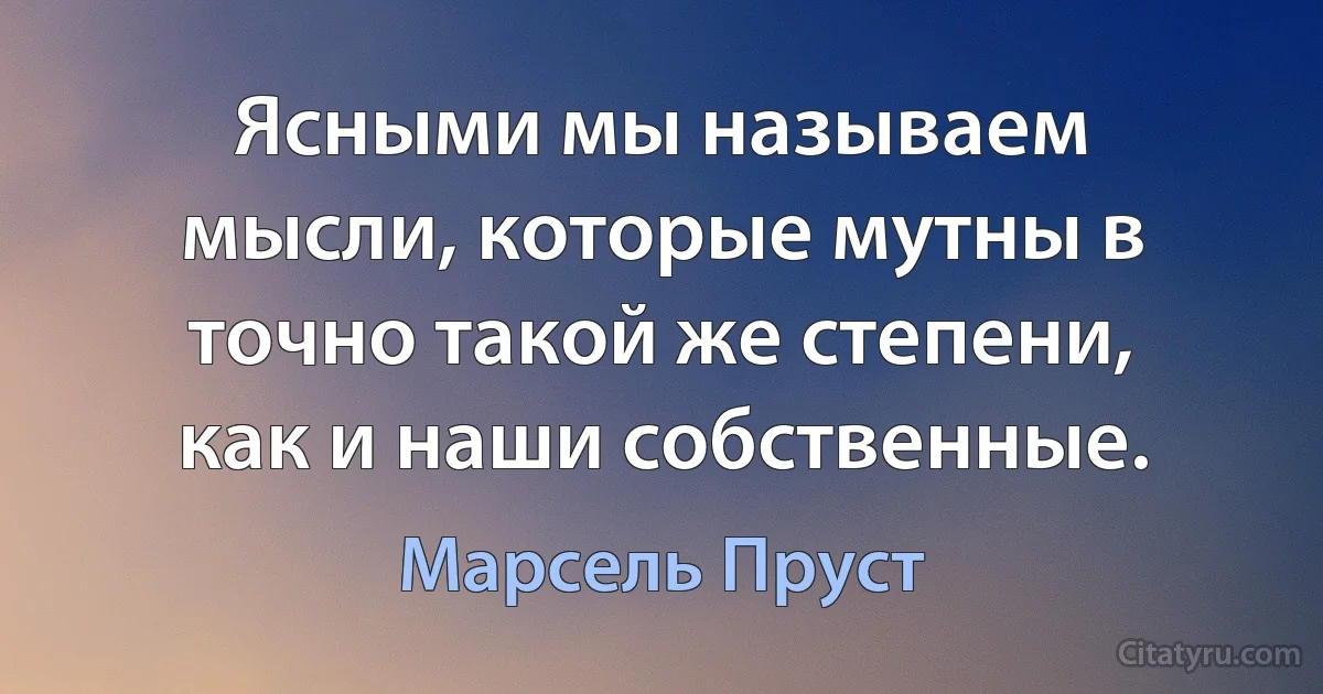 Ясными мы называем мысли, которые мутны в точно такой же степени, как и наши собственные. (Марсель Пруст)