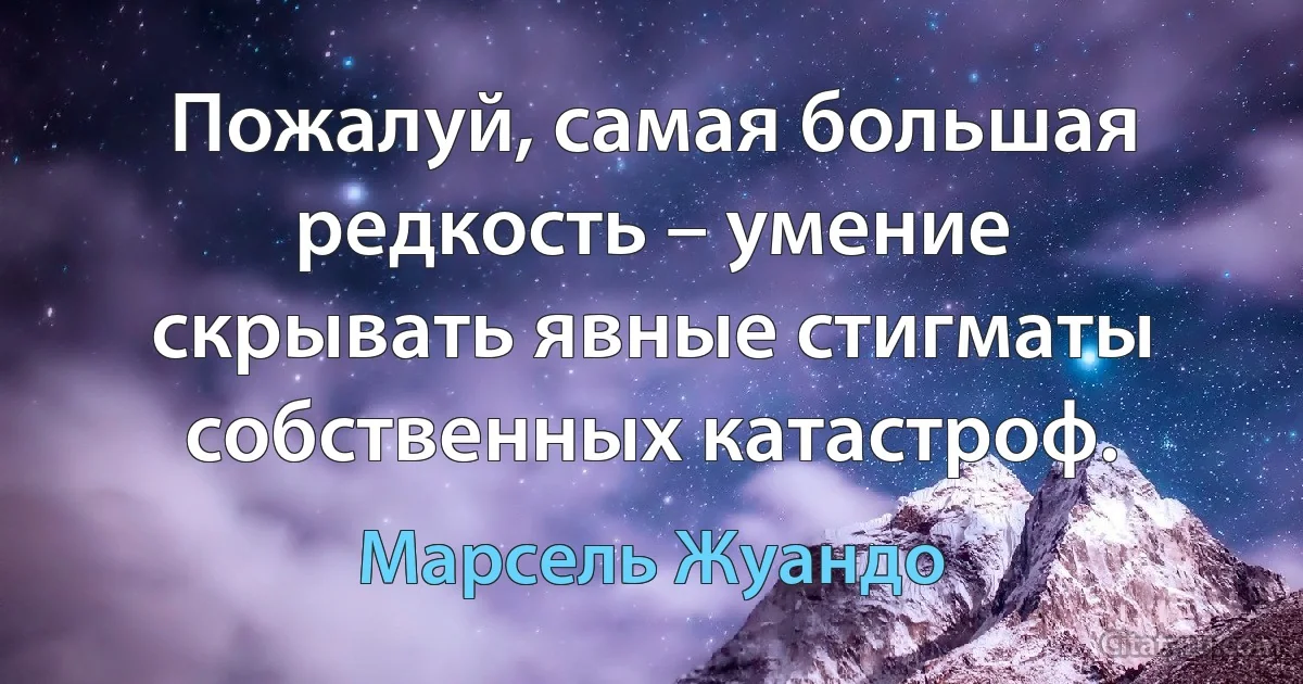 Пожалуй, самая большая редкость – умение скрывать явные стигматы собственных катастроф. (Марсель Жуандо)