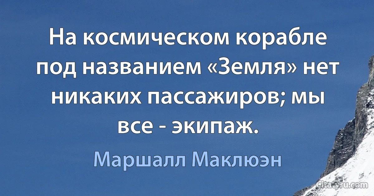 На космическом корабле под названием «Земля» нет никаких пассажиров; мы все - экипаж. (Маршалл Маклюэн)