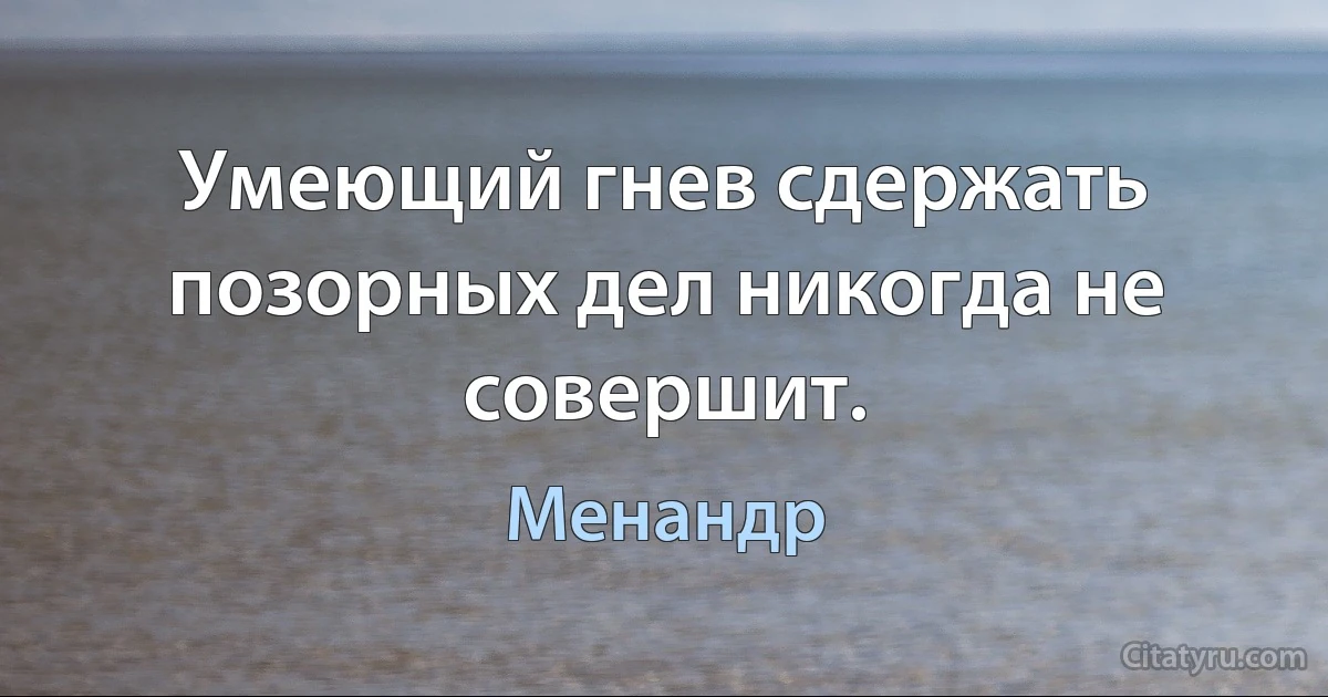 Умеющий гнев сдержать позорных дел никогда не совершит. (Менандр)