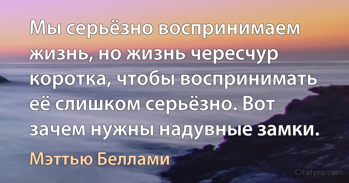 Мы серьёзно воспринимаем жизнь, но жизнь чересчур коротка, чтобы воспринимать её слишком серьёзно. Вот зачем нужны надувные замки. (Мэттью Беллами)