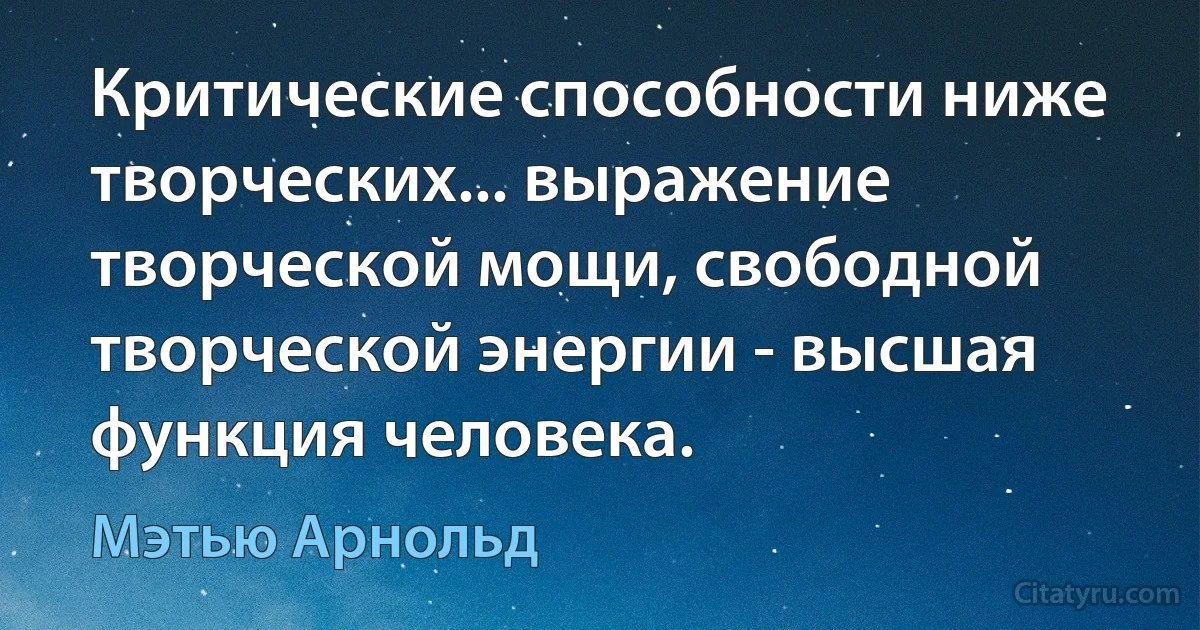 Критические способности ниже творческих... выражение творческой мощи, свободной творческой энергии - высшая функция человека. (Мэтью Арнольд)