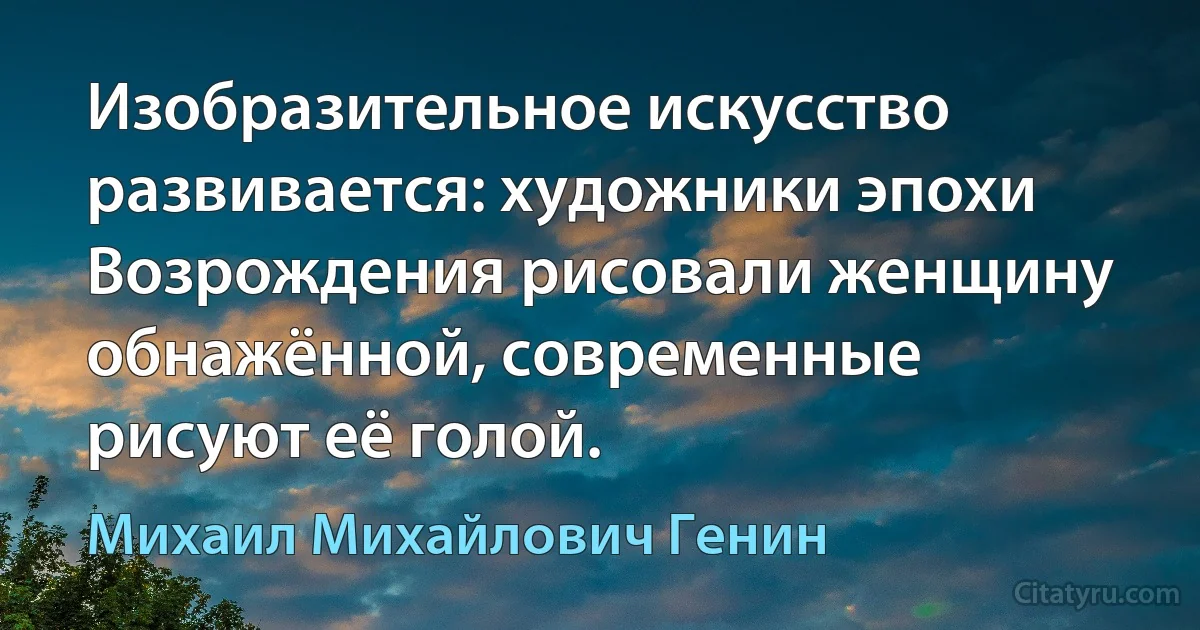 Изобразительное искусство развивается: художники эпохи Возрождения рисовали женщину обнажённой, современные рисуют её голой. (Михаил Михайлович Генин)