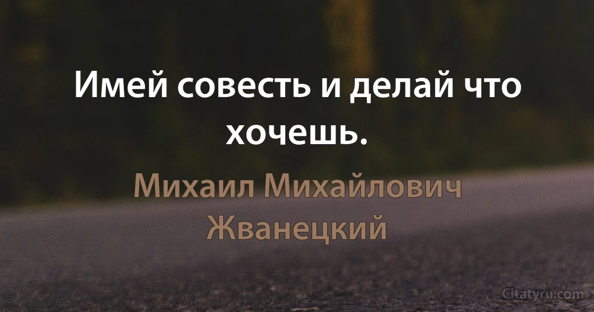 Имей совесть и делай что хочешь. (Михаил Михайлович Жванецкий)