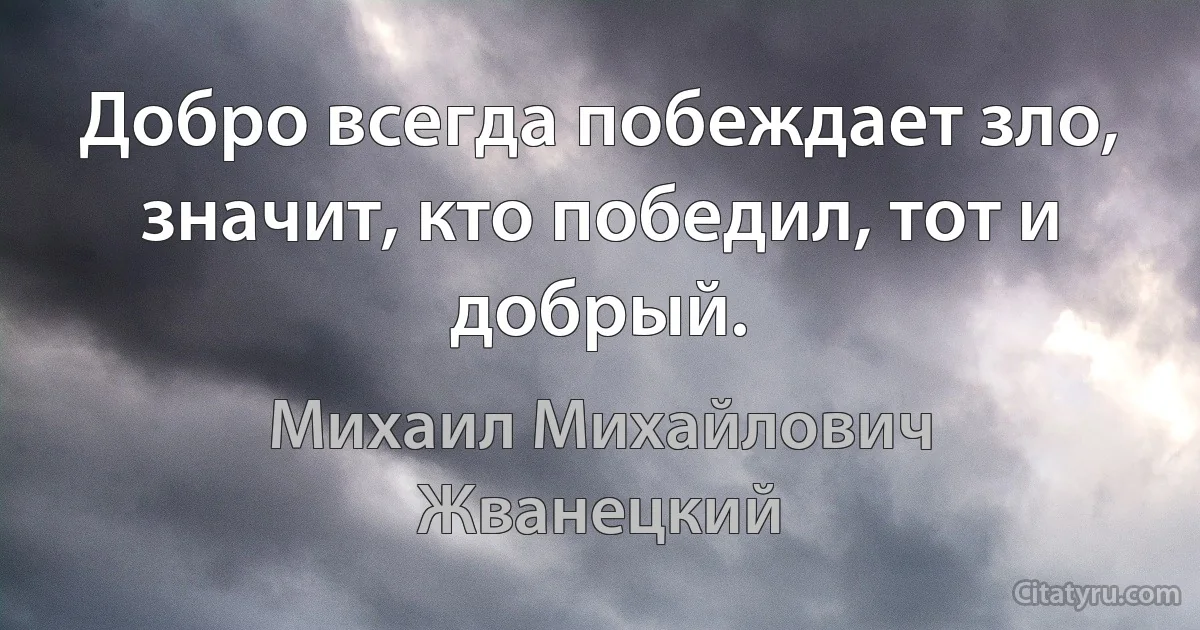 Добpо всегда побеждает зло, значит, кто победил, тот и добpый. (Михаил Михайлович Жванецкий)