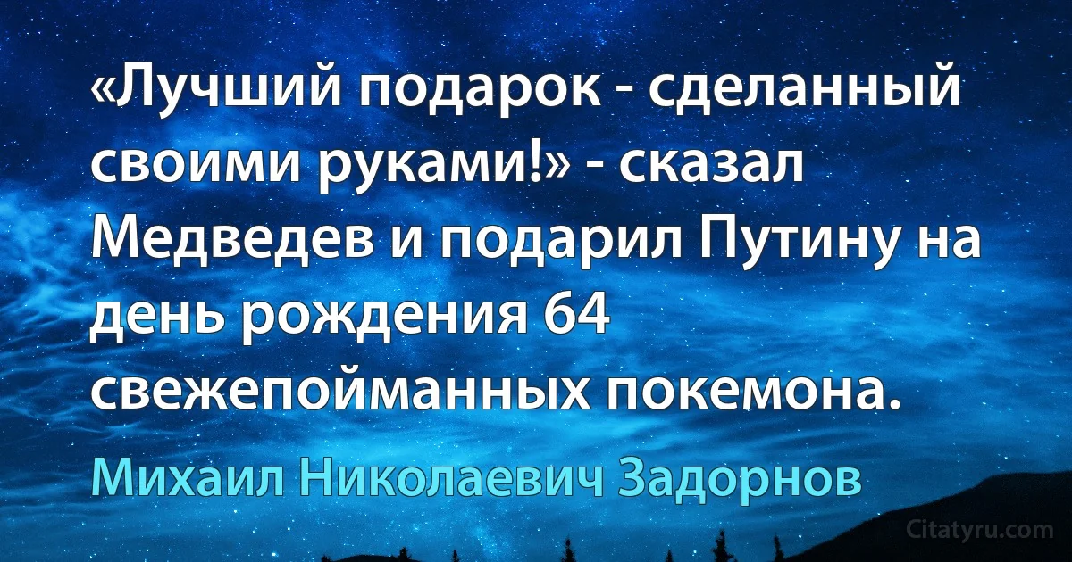 «Лучший подарок - сделанный своими руками!» - сказал Медведев и подарил Путину на день рождения 64 свежепойманных покемона. (Михаил Николаевич Задорнов)