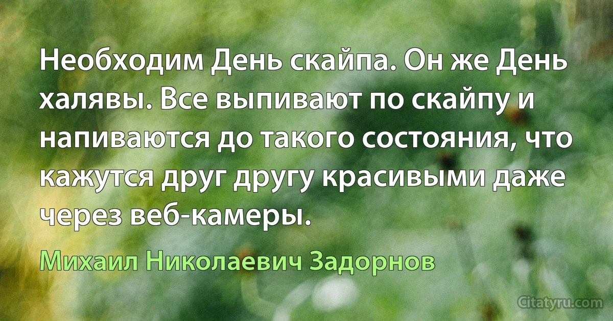 Необходим День скайпа. Он же День халявы. Все выпивают по скайпу и напиваются до такого состояния, что кажутся друг другу красивыми даже через веб-камеры. (Михаил Николаевич Задорнов)