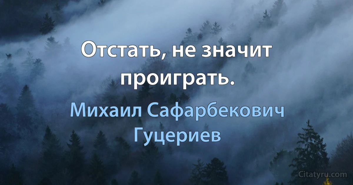 Отстать, не значит проиграть. (Михаил Сафарбекович Гуцериев)