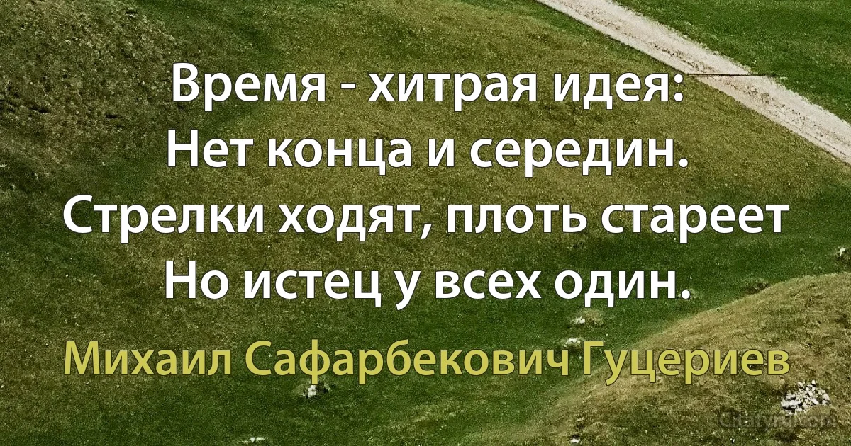 Время - хитрая идея: 
Нет конца и середин. 
Стрелки ходят, плоть стареет 
Но истец у всех один. (Михаил Сафарбекович Гуцериев)