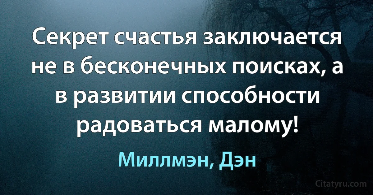 Секрет счастья заключается не в бесконечных поисках, а в развитии способности радоваться малому! (Миллмэн, Дэн)