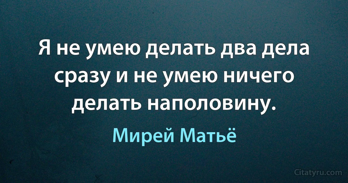 Я не умею делать два дела сразу и не умею ничего делать наполовину. (Мирей Матьё)