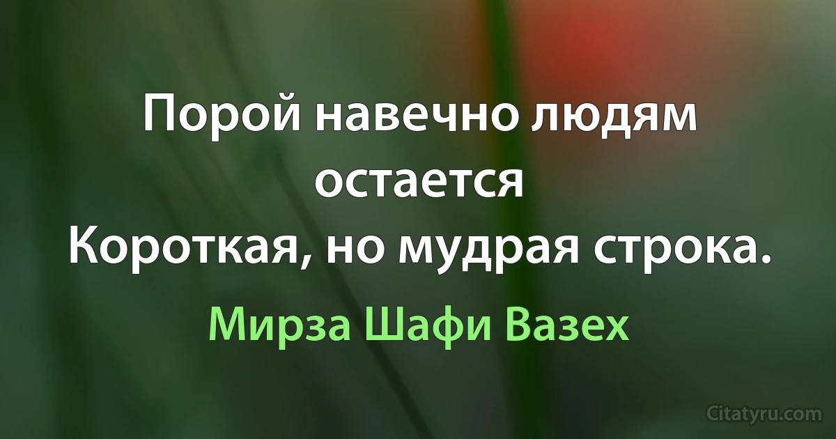 Порой навечно людям остается
Короткая, но мудрая строка. (Мирза Шафи Вазех)