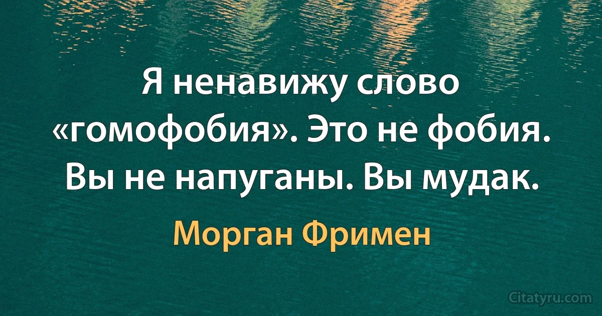 Я ненавижу слово «гомофобия». Это не фобия. Вы не напуганы. Вы мудак. (Морган Фримен)