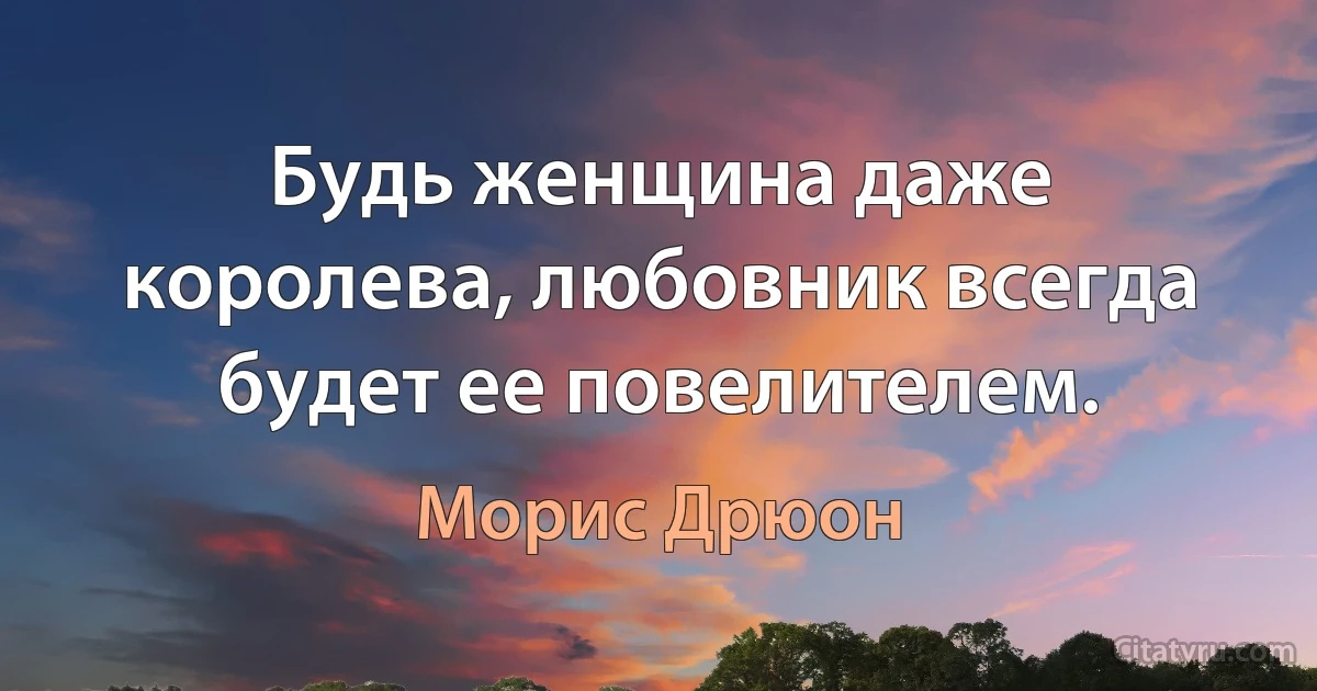 Будь женщина даже королева, любовник всегда будет ее повелителем. (Морис Дрюон)