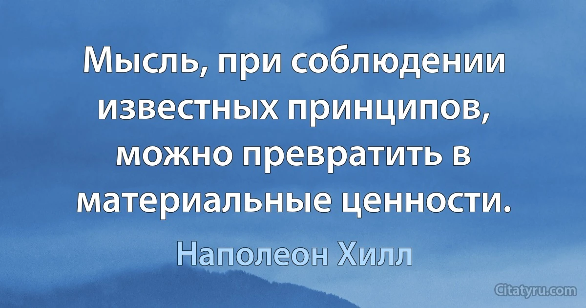 Мысль, при соблюдении известных принципов, можно превратить в материальные ценности. (Наполеон Хилл)