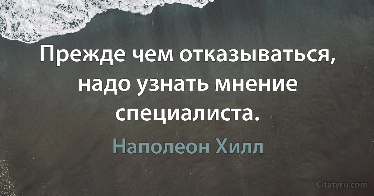 Прежде чем отказываться, надо узнать мнение специалиста. (Наполеон Хилл)