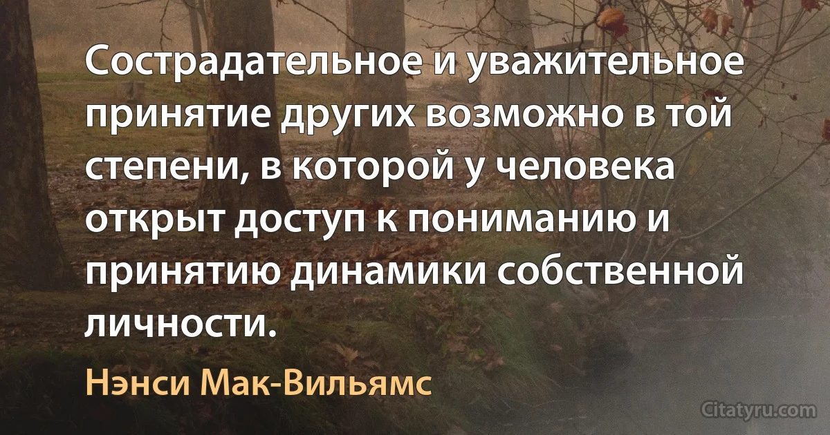 Сострадательное и уважительное принятие других возможно в той степени, в которой у человека открыт доступ к пониманию и принятию динамики собственной личности. (Нэнси Мак-Вильямс)