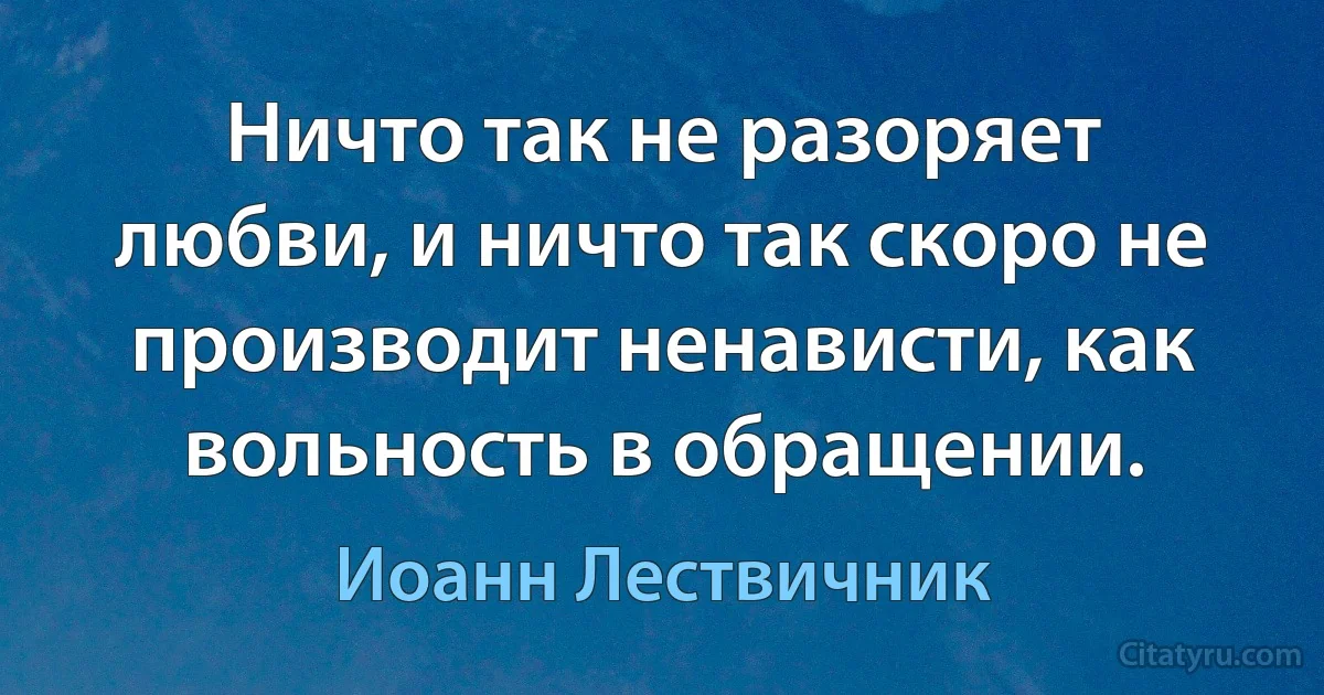 Ничто так не разоряет любви, и ничто так скоро не производит ненависти, как вольность в обращении. (Иоанн Лествичник)