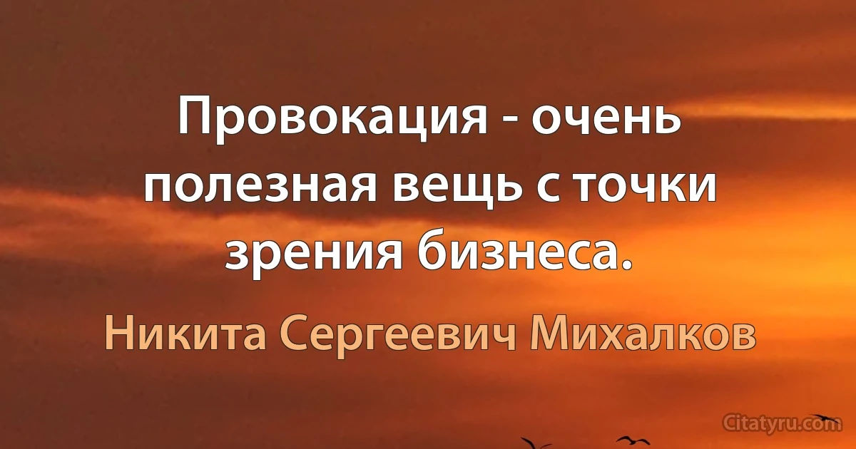 Провокация - очень полезная вещь с точки зрения бизнеса. (Никита Сергеевич Михалков)