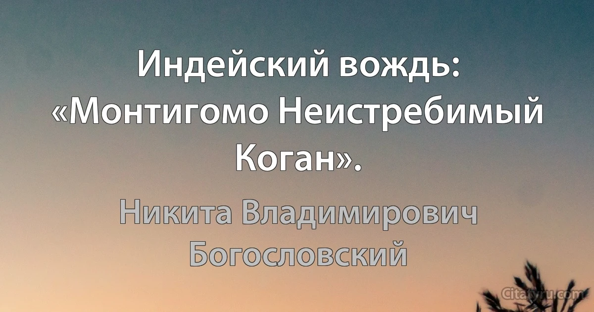 Индейский вождь: «Монтигомо Неистребимый Коган». (Никита Владимирович Богословский)