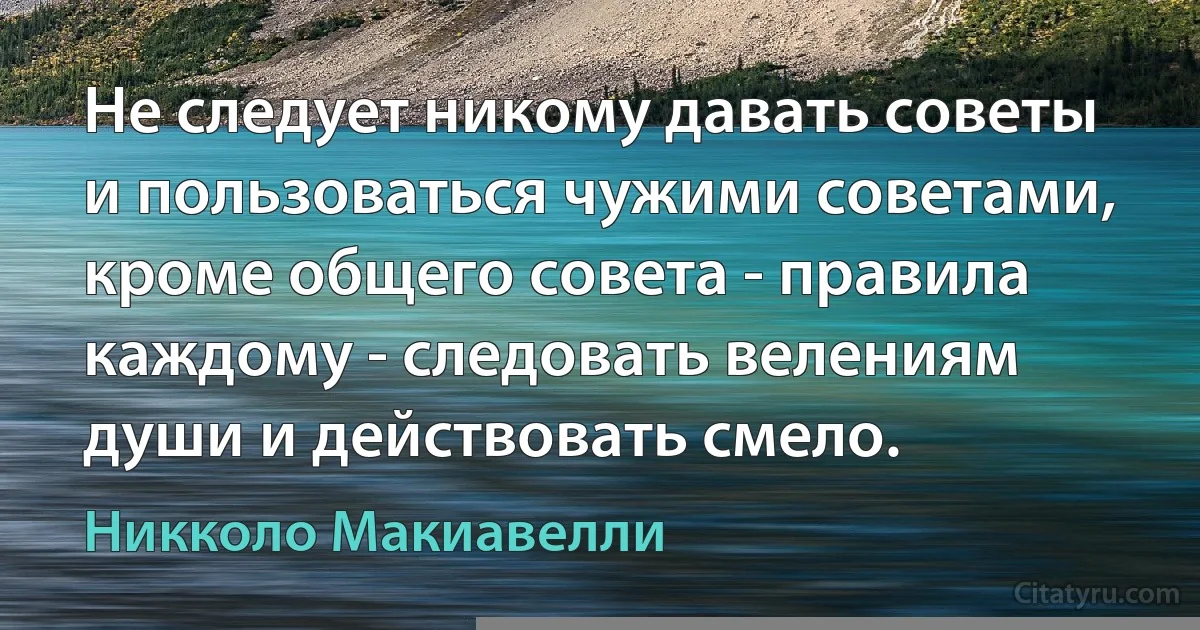 Не следует никому давать советы и пользоваться чужими советами, кроме общего совета - правила каждому - следовать велениям души и действовать смело. (Никколо Макиавелли)