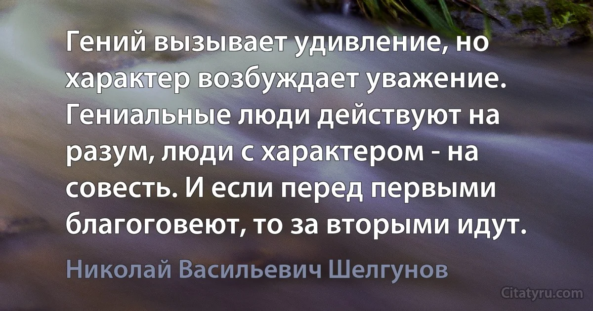 Гений вызывает удивление, но характер возбуждает уважение. Гениальные люди действуют на разум, люди с характером - на совесть. И если перед первыми благоговеют, то за вторыми идут. (Николай Васильевич Шелгунов)