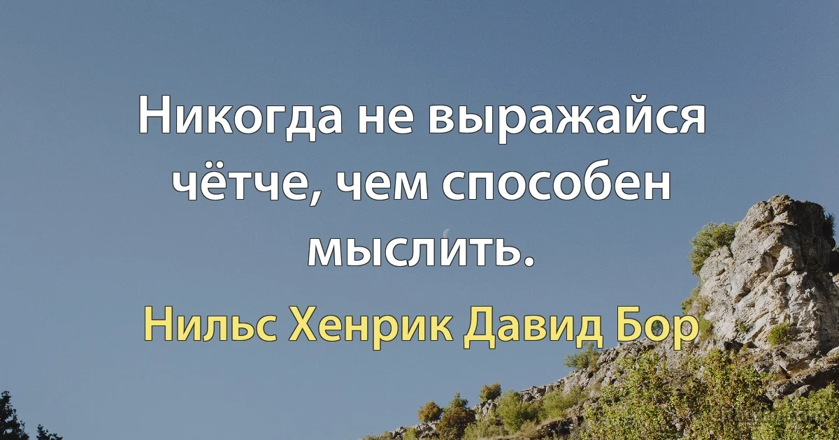 Никогда не выражайся чётче, чем способен мыслить. (Нильс Хенрик Давид Бор)