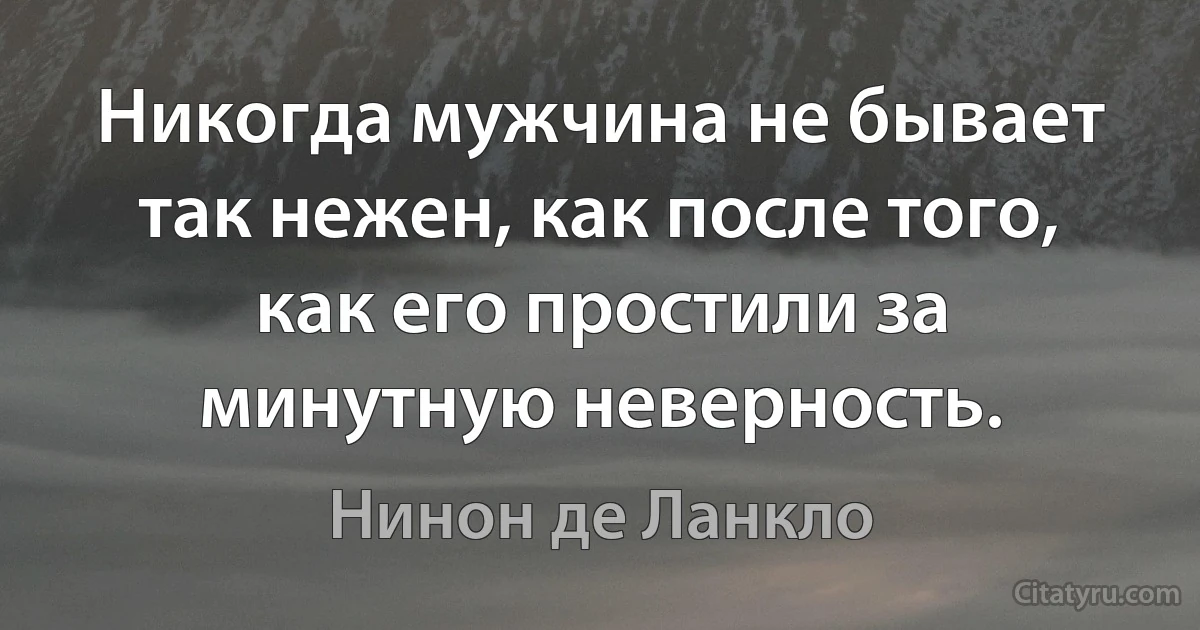 Никогда мужчина не бывает так нежен, как после того, как его простили за минутную неверность. (Нинон де Ланкло)