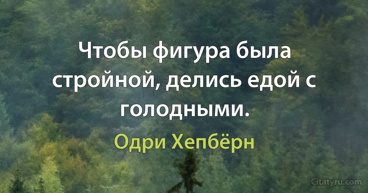 Чтобы фигура была стройной, делись едой с голодными. (Одри Хепбёрн)