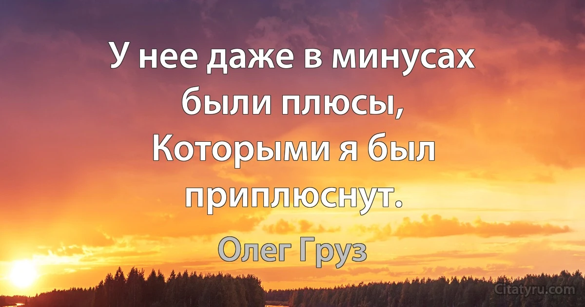 У нее даже в минусах были плюсы,
Которыми я был приплюснут. (Олег Груз)