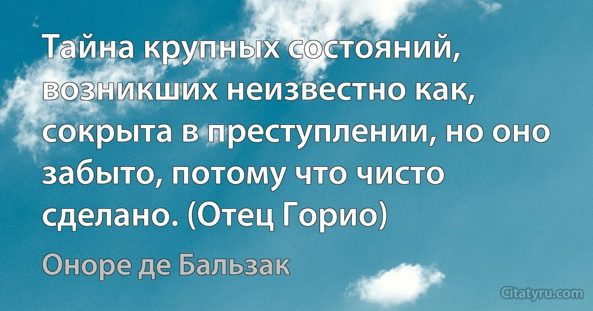 Тайна крупных состояний, возникших неизвестно как, сокрыта в преступлении, но оно забыто, потому что чисто сделано. (Отец Горио) (Оноре де Бальзак)