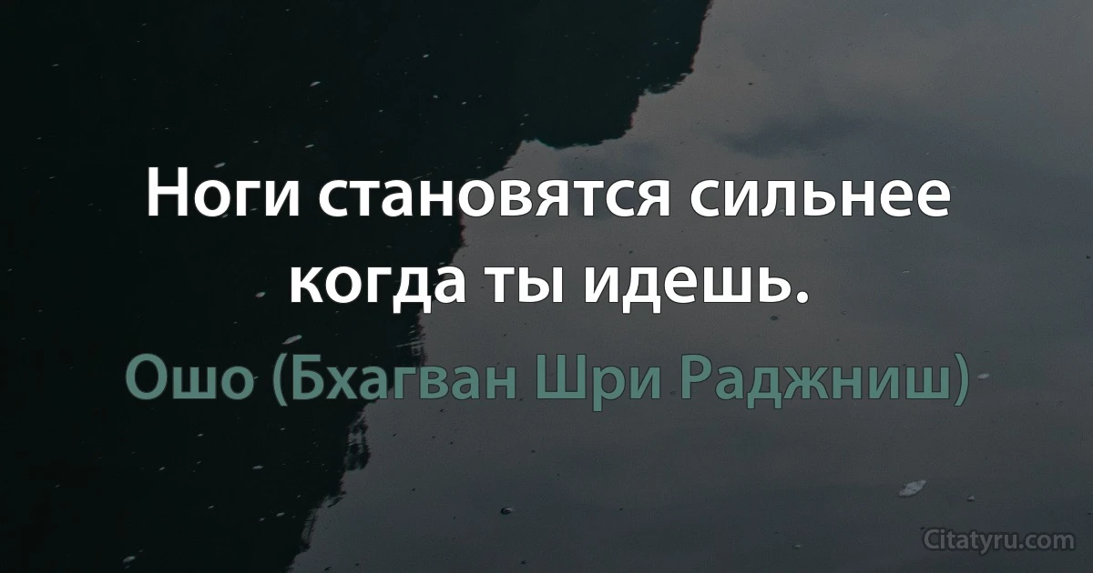 Ноги становятся сильнее когда ты идешь. (Ошо (Бхагван Шри Раджниш))