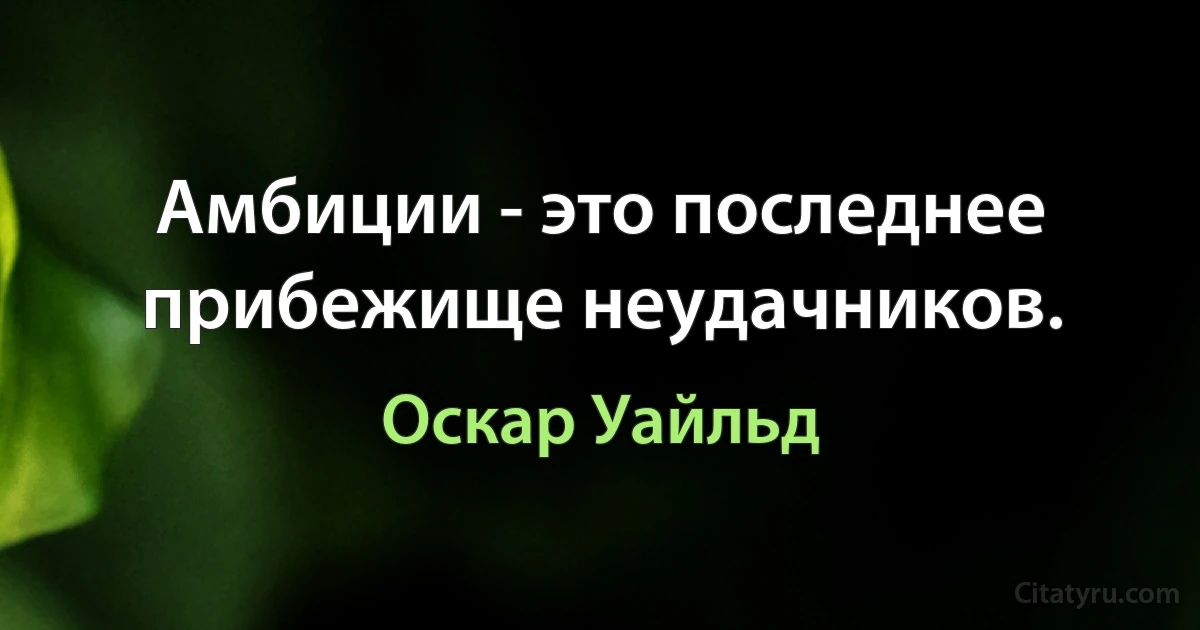 Амбиции - это последнее прибежище неудачников. (Оскар Уайльд)