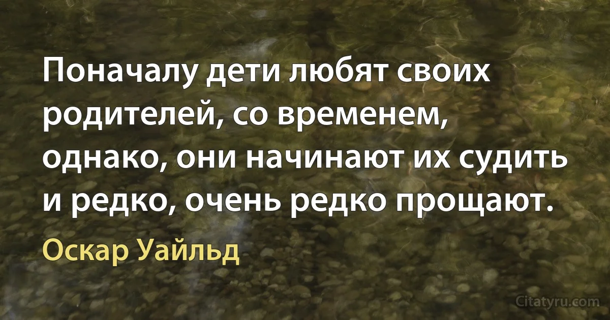 Поначалу дети любят своих родителей, со временем, однако, они начинают их судить и редко, очень редко прощают. (Оскар Уайльд)