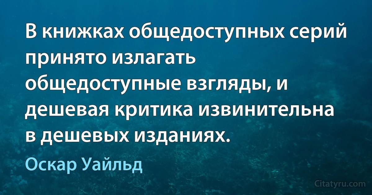 В книжках общедоступных серий принято излагать общедоступные взгляды, и дешевая критика извинительна в дешевых изданиях. (Оскар Уайльд)