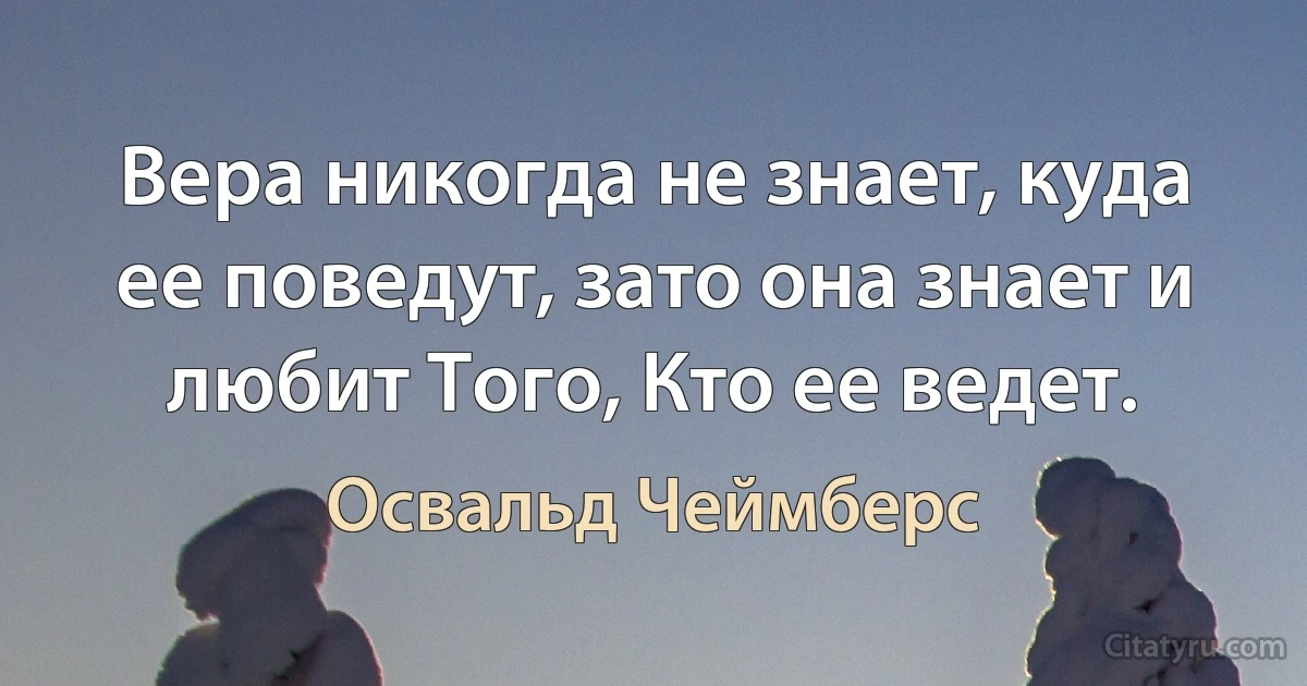 Вера никогда не знает, куда ее поведут, зато она знает и любит Того, Кто ее ведет. (Освальд Чеймберс)