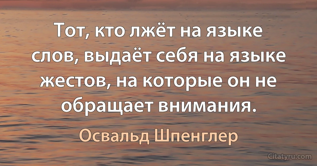 Тот, кто лжёт на языке слов, выдаёт себя на языке жестов, на которые он не обращает внимания. (Освальд Шпенглер)