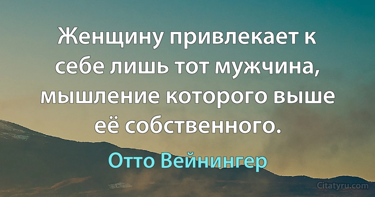 Женщину привлекает к себе лишь тот мужчина, мышление которого выше её собственного. (Отто Вейнингер)